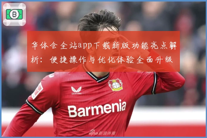 华体会全站app下载新版功能亮点解析：便捷操作与优化体验全面升级