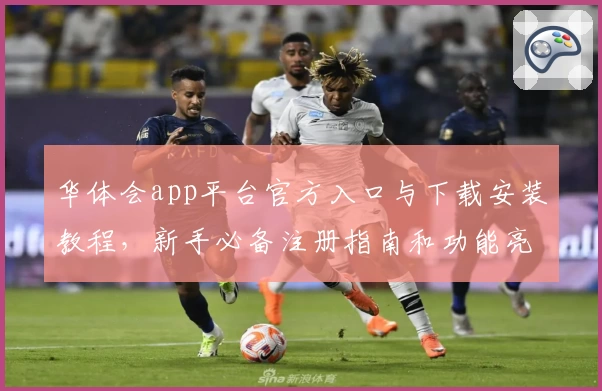 华体会app平台官方入口与下载安装教程，新手必备注册指南和功能亮点解析
