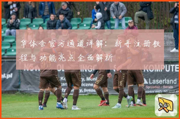 华体会官方通道详解：新手注册教程与功能亮点全面解析