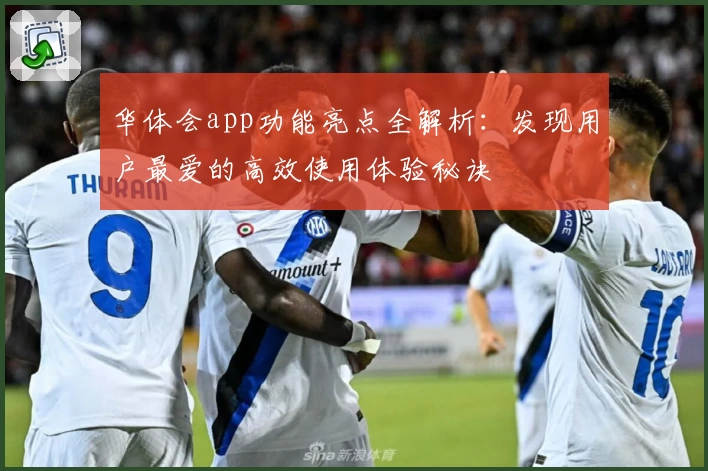 华体会app功能亮点全解析：发现用户最爱的高效使用体验秘诀