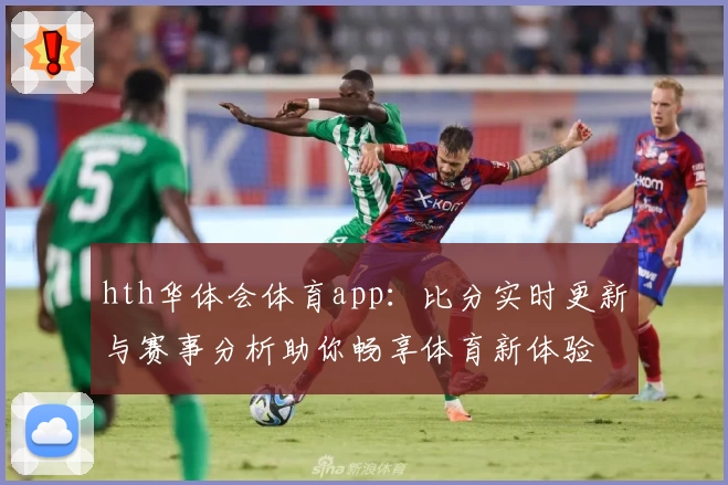 hth华体会体育app：比分实时更新与赛事分析助你畅享体育新体验