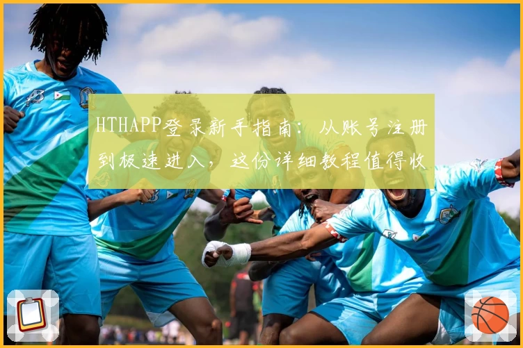 HTHAPP登录新手指南：从账号注册到极速进入，这份详细教程值得收藏