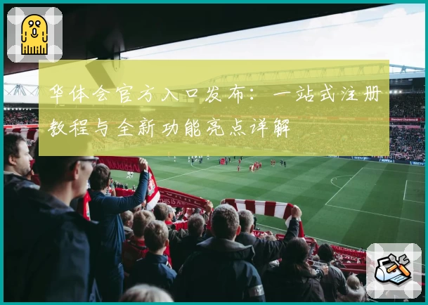 华体会官方入口发布：一站式注册教程与全新功能亮点详解