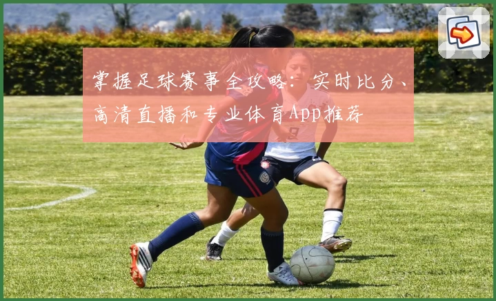掌握足球赛事全攻略：实时比分、高清直播和专业体育App推荐
