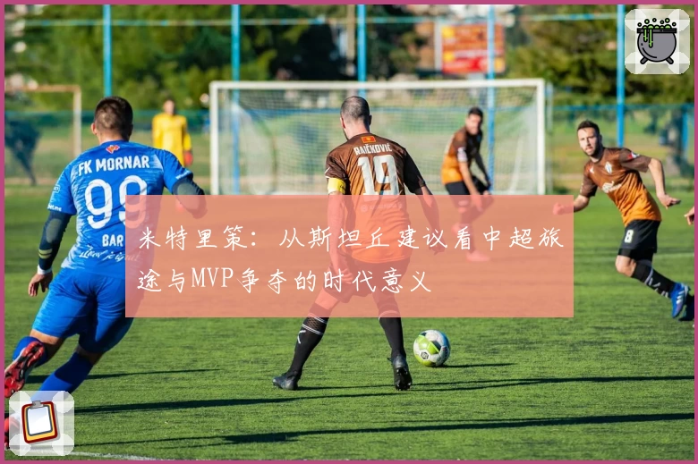 米特里策：从斯坦丘建议看中超旅途与MVP争夺的时代意义