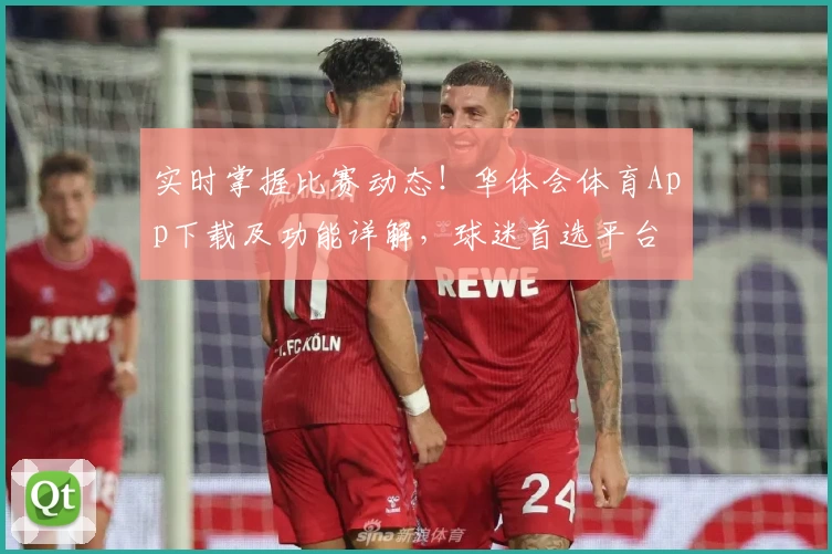 实时掌握比赛动态!华体会体育App下载及功能详解,球迷首选平台