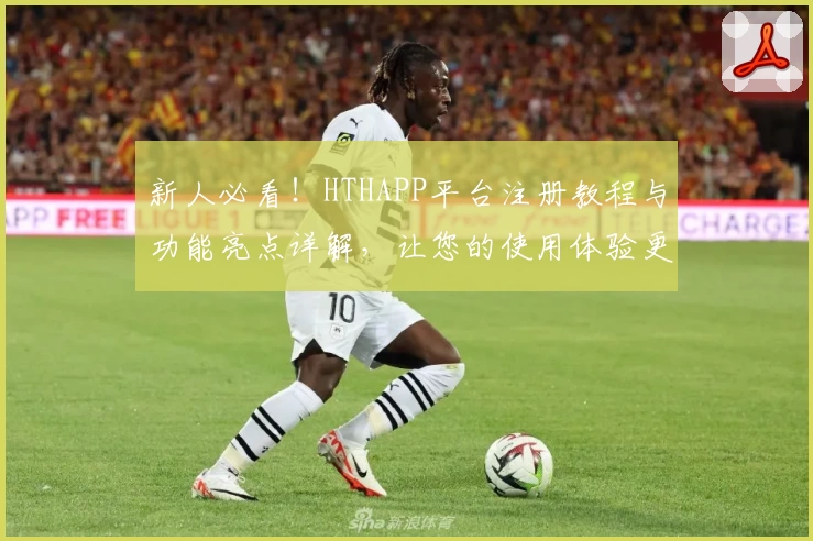 新人必看！HTHAPP平台注册教程与功能亮点详解，让您的使用体验更上一层楼