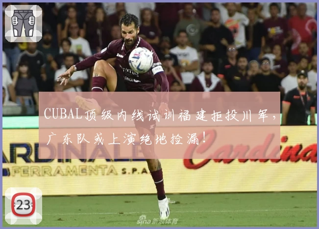 CUBAL顶级内线试训福建拒投川军，广东队或上演绝地捡漏！