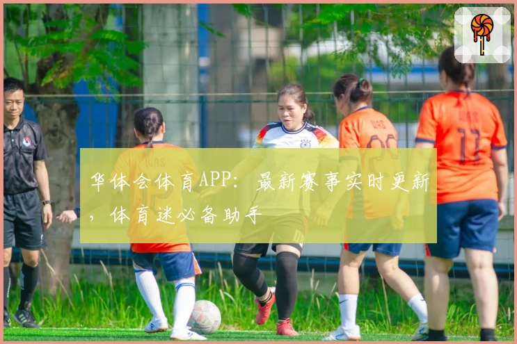 华体会体育APP：最新赛事实时更新，体育迷必备助手