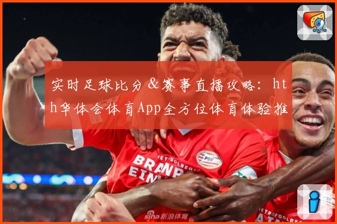 实时足球比分＆赛事直播攻略：hth华体会体育App全方位体育体验推荐
