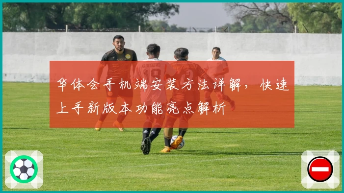 华体会手机端安装方法详解，快速上手新版本功能亮点解析