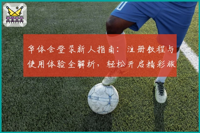 华体会登录新人指南：注册教程与使用体验全解析，轻松开启精彩旅程