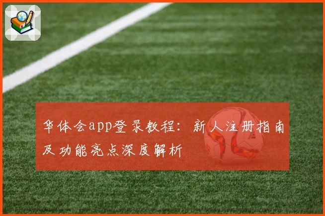 华体会app登录教程：新人注册指南及功能亮点深度解析