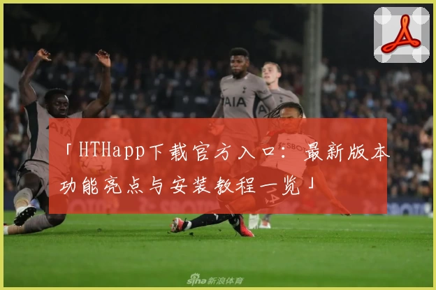 「HTHapp下载官方入口：最新版本功能亮点与安装教程一览」