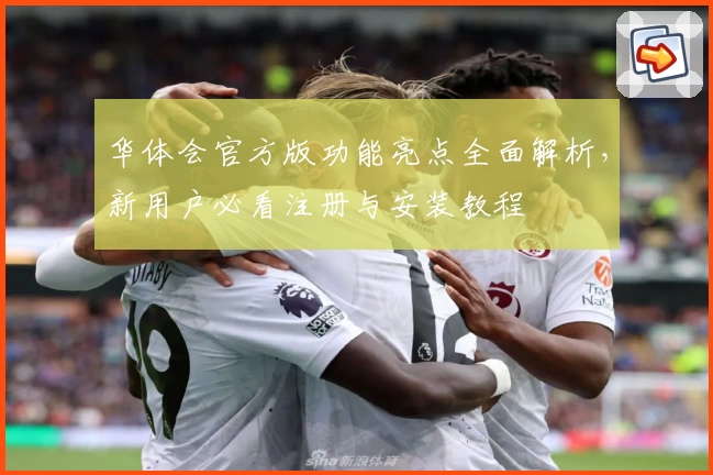 华体会官方版功能亮点全面解析，新用户必看注册与安装教程