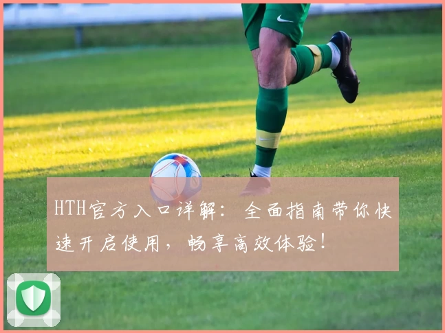 HTH官方入口详解：全面指南带你快速开启使用，畅享高效体验！