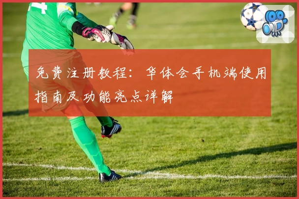 免费注册教程：华体会手机端使用指南及功能亮点详解