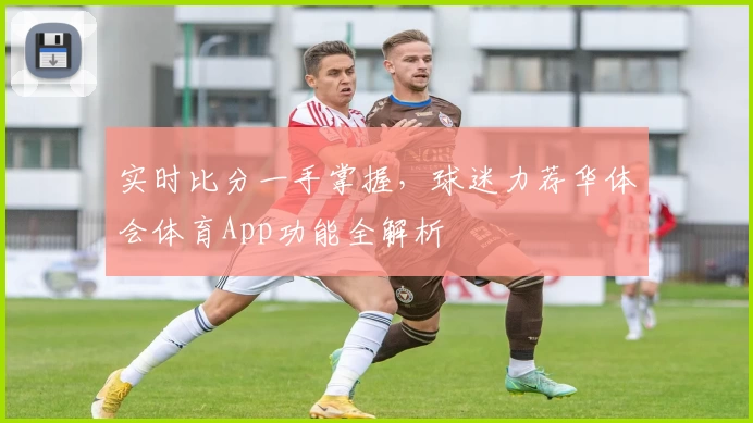 实时比分一手掌握，球迷力荐华体会体育App功能全解析