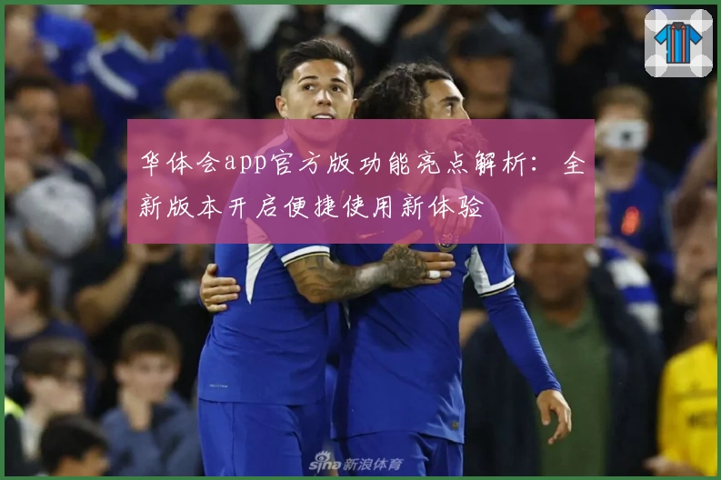 华体会app官方版功能亮点解析：全新版本开启便捷使用新体验