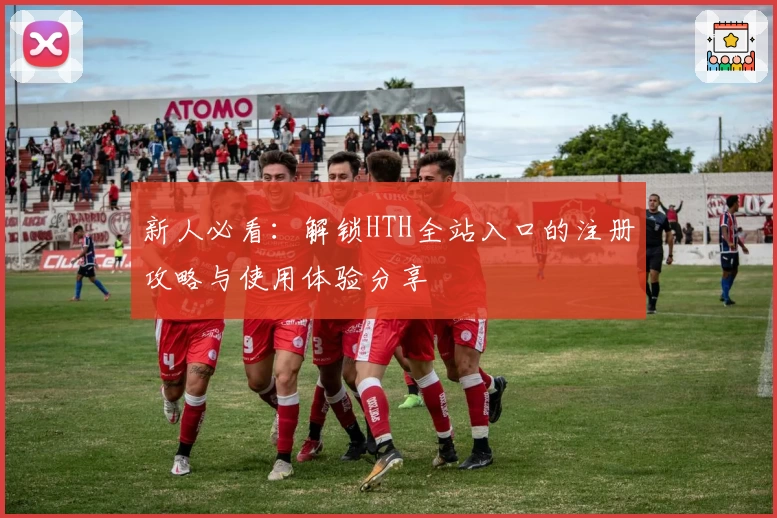 新人必看:解锁HTH全站入口的注册攻略与使用体验分享
