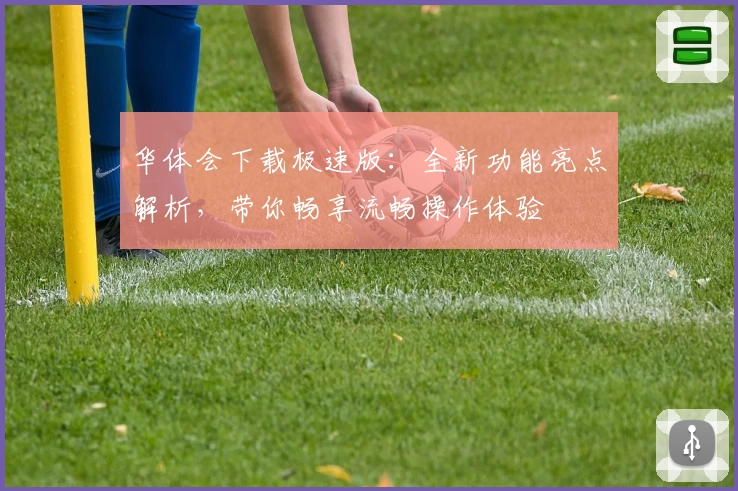 华体会下载极速版：全新功能亮点解析，带你畅享流畅操作体验