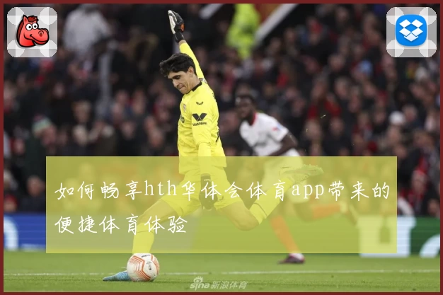 如何畅享hth华体会体育app带来的便捷体育体验