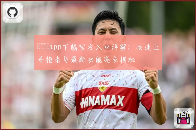 HTHapp下载官方入口详解：快速上手指南与最新功能亮点揭秘