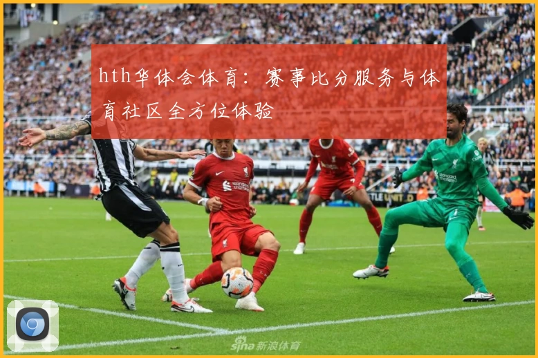 hth华体会体育：赛事比分服务与体育社区全方位体验
