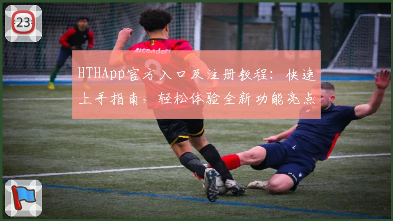 HTHApp官方入口及注册教程：快速上手指南，轻松体验全新功能亮点