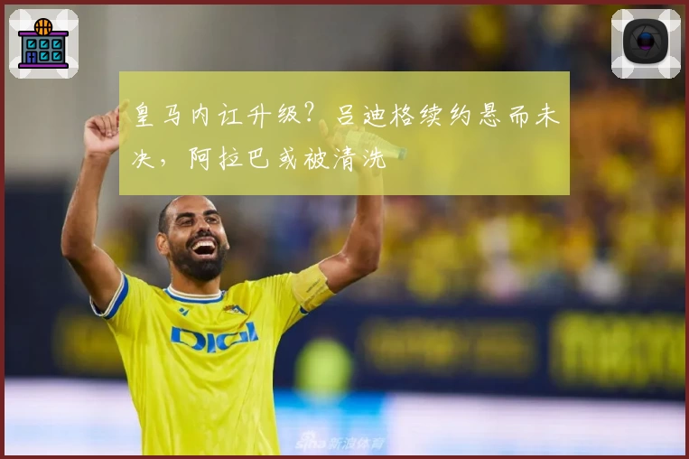 皇马内讧升级？吕迪格续约悬而未决，阿拉巴或被清洗