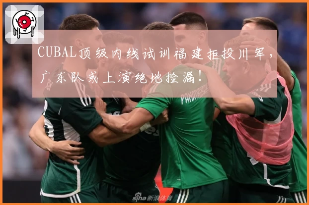 CUBAL顶级内线试训福建拒投川军,广东队或上演绝地捡漏!