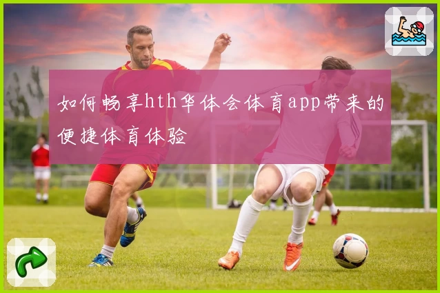 如何畅享hth华体会体育app带来的便捷体育体验
