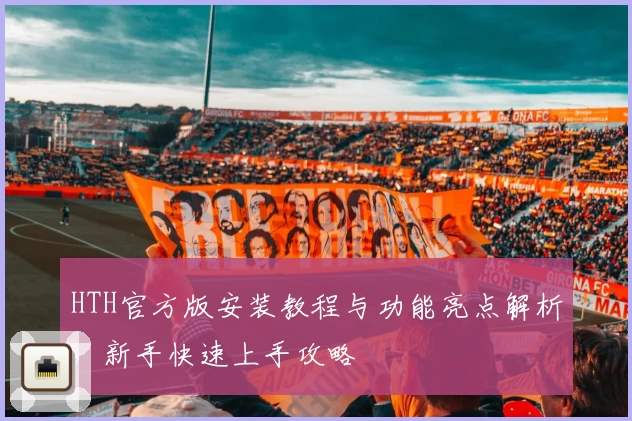 HTH官方版安装教程与功能亮点解析，新手快速上手攻略
