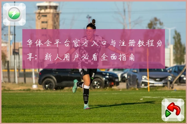 华体会平台官方入口与注册教程分享：新人用户必看全面指南
