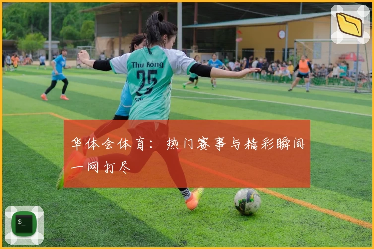 华体会体育：热门赛事与精彩瞬间一网打尽