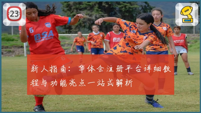 新人指南：华体会注册平台详细教程与功能亮点一站式解析