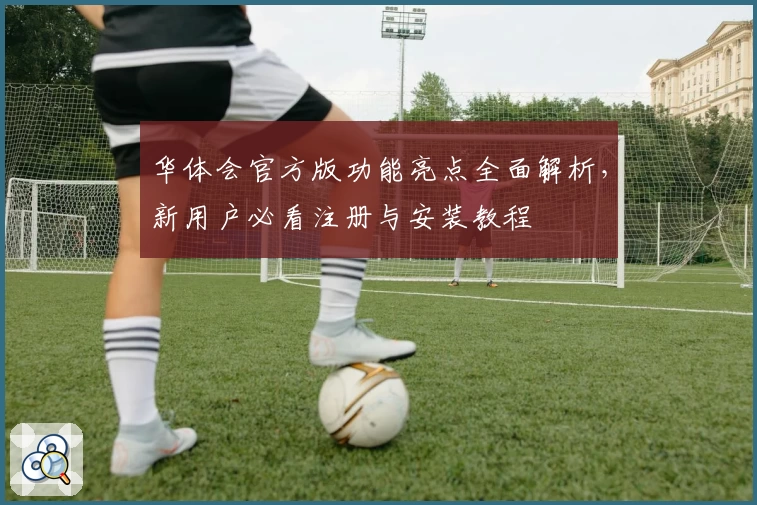 华体会官方版功能亮点全面解析，新用户必看注册与安装教程