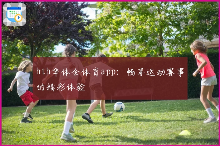 hth华体会体育app:畅享运动赛事的精彩体验