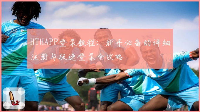 HTHAPP登录教程：新手必备的详细注册与极速登录全攻略