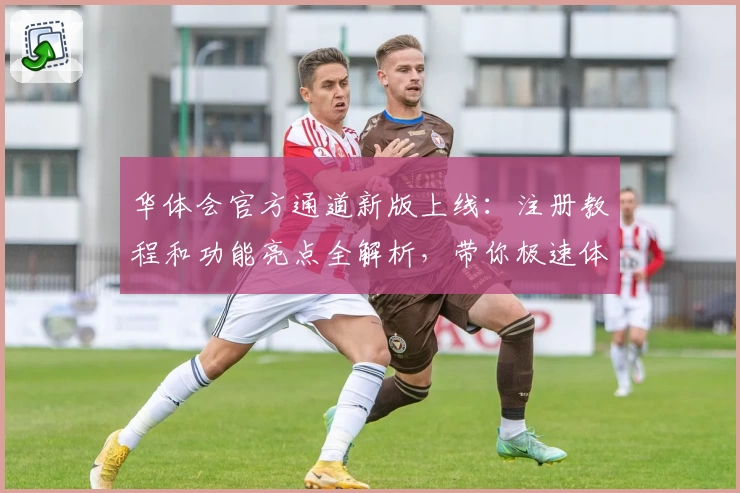 华体会官方通道新版上线：注册教程和功能亮点全解析，带你极速体验便捷服务