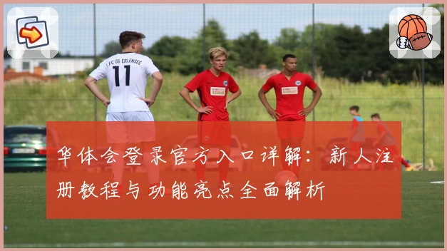 华体会登录官方入口详解：新人注册教程与功能亮点全面解析