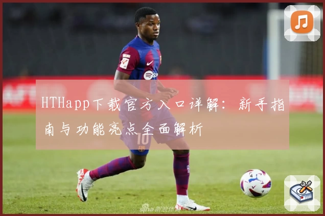 HTHapp下载官方入口详解：新手指南与功能亮点全面解析