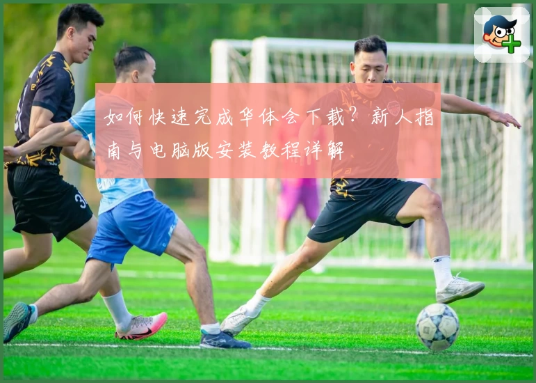 如何快速完成华体会下载？新人指南与电脑版安装教程详解