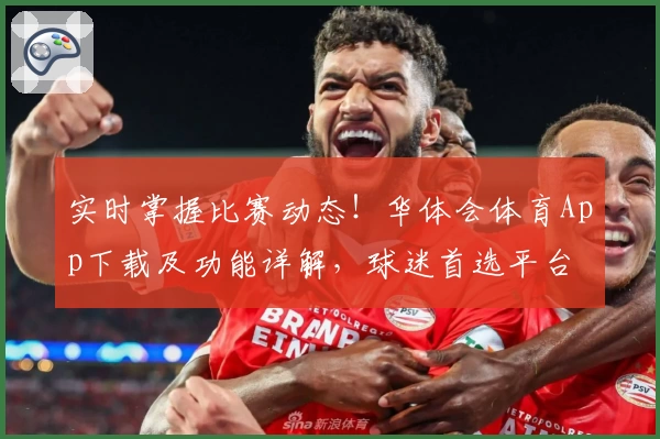 实时掌握比赛动态!华体会体育App下载及功能详解,球迷首选平台