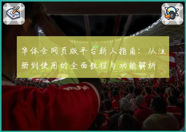 华体会网页版平台新人指南：从注册到使用的全面教程与功能解析