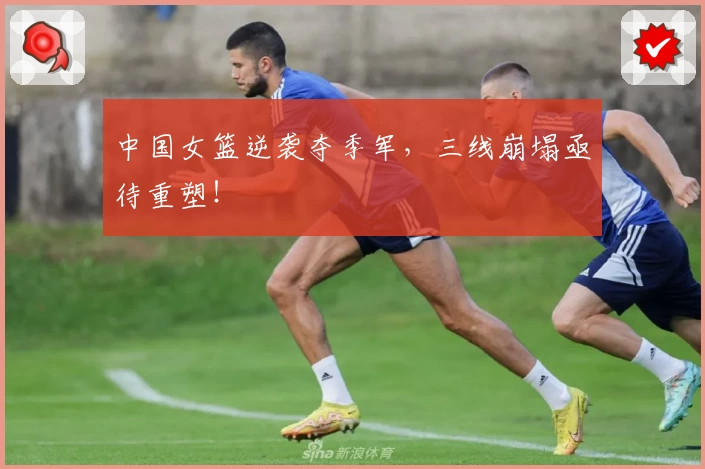 中国女篮逆袭夺季军，三线崩塌亟待重塑！