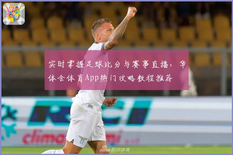实时掌握足球比分与赛事直播，华体会体育App热门攻略教程推荐