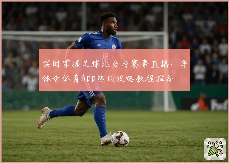 实时掌握足球比分与赛事直播，华体会体育App热门攻略教程推荐