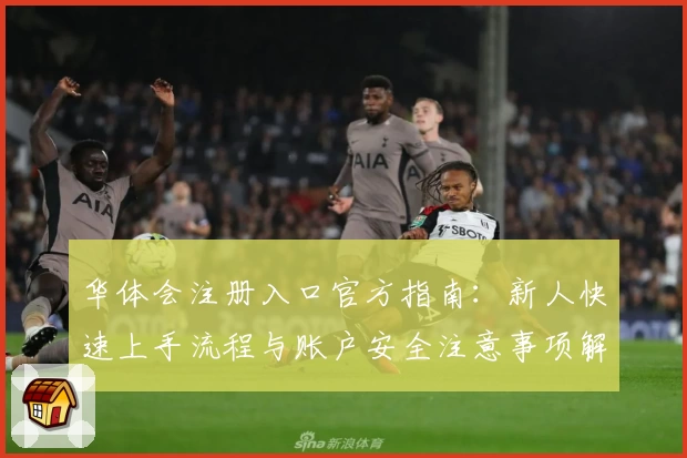 华体会注册入口官方指南：新人快速上手流程与账户安全注意事项解析