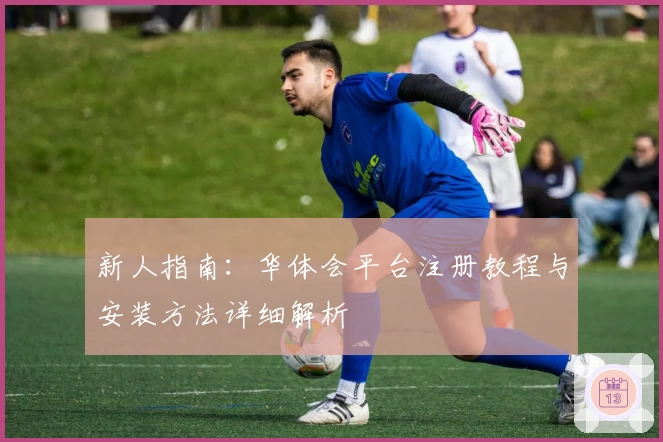 新人指南：华体会平台注册教程与安装方法详细解析